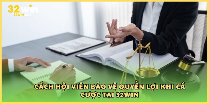 Cách hội viên bảo vệ quyền lợi khi cá cược tại 32Win