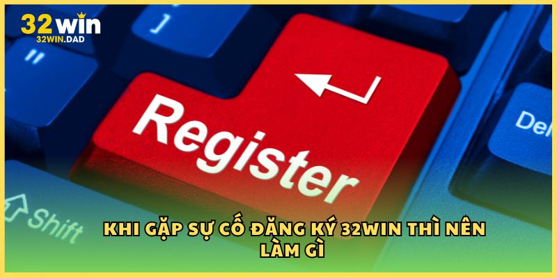 Khi gặp sự cố đăng ký 32Win thì nên làm gì