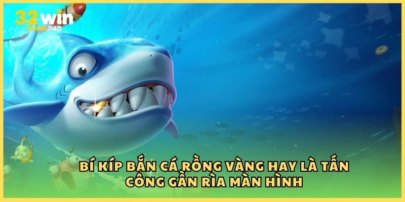 Bí kíp bắn cá Rồng Vàng hay là tấn công gần rìa màn hình